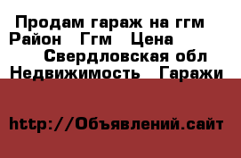 Продам гараж на ггм › Район ­ Ггм › Цена ­ 400 000 - Свердловская обл. Недвижимость » Гаражи   